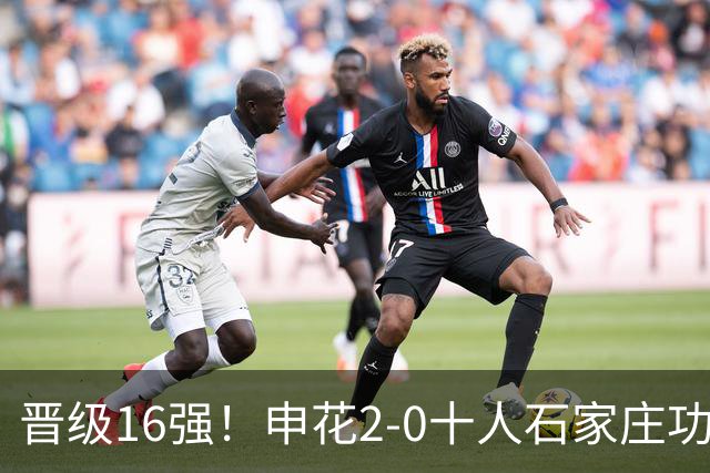 晋级16强！申花2-0十人石家庄功夫 阿苏埃制胜+失空门谢鹏飞建功